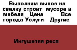 Выполним вывоз на свалку строит. мусора и мебели › Цена ­ 500 - Все города Услуги » Другие   . Ингушетия респ.